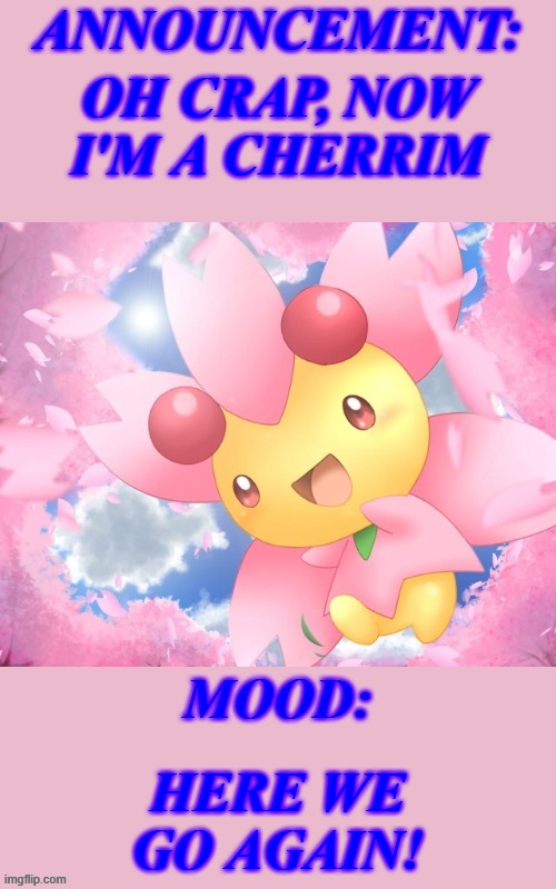 Thankfully it should reverse in a month. | OH CRAP, NOW I'M A CHERRIM; HERE WE GO AGAIN! | image tagged in im_cherrim announcement template,memes,pokemon,announcement,why are you reading this | made w/ Imgflip meme maker