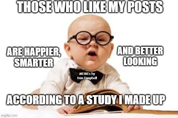 So you need to do research | THOSE WHO LIKE MY POSTS; ARE HAPPIER, SMARTER; AND BETTER LOOKING; MEMEs by Dan Campbell; ACCORDING TO A STUDY I MADE UP | image tagged in so you need to do research | made w/ Imgflip meme maker