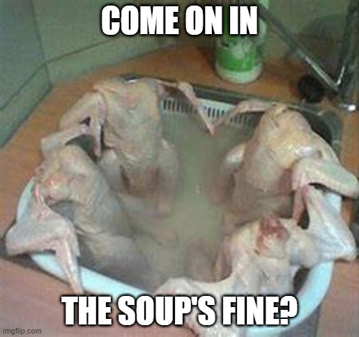 Soup | COME ON IN; THE SOUP'S FINE? | image tagged in unsee juice | made w/ Imgflip meme maker