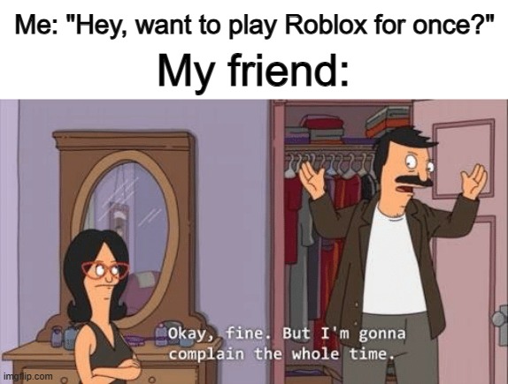 I used to be the "friend"... Now I love Roblox :] (only Doors and Rainbow Friends tho) | Me: "Hey, want to play Roblox for once?"; My friend: | image tagged in bob's burgers complaint | made w/ Imgflip meme maker