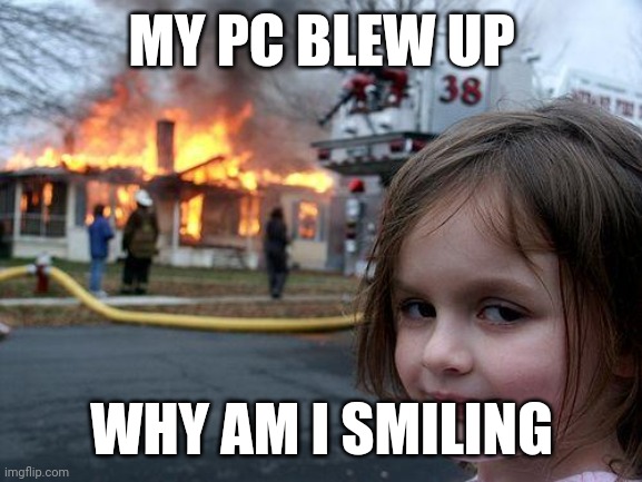 Disaster Girl Meme | MY PC BLEW UP WHY AM I SMILING | image tagged in memes,disaster girl | made w/ Imgflip meme maker