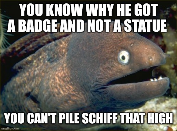 Bad Joke Eel Meme | YOU KNOW WHY HE GOT A BADGE AND NOT A STATUE YOU CAN'T PILE SCHIFF THAT HIGH | image tagged in memes,bad joke eel | made w/ Imgflip meme maker