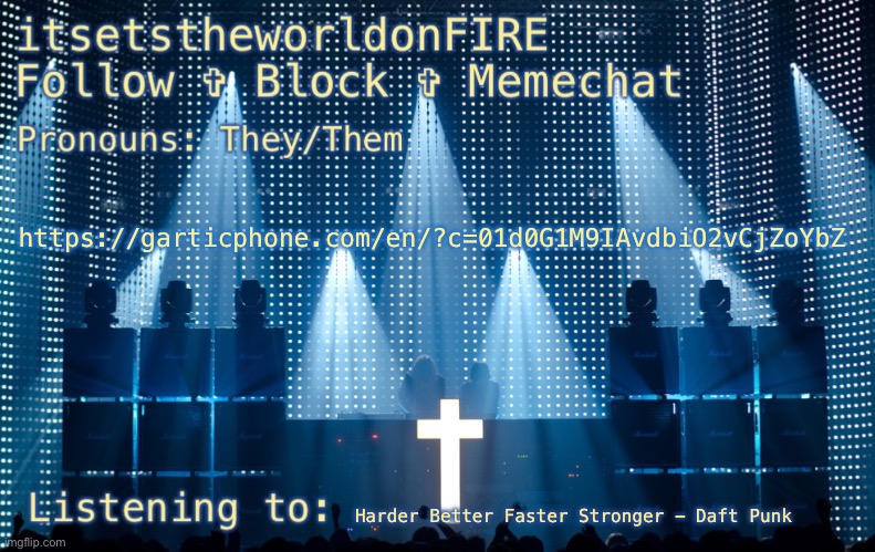 https://garticphone.com/en/?c=01d0G1M9IAvdbiO2vCjZoYbZ; Harder Better Faster Stronger - Daft Punk | image tagged in istwof s justice template | made w/ Imgflip meme maker