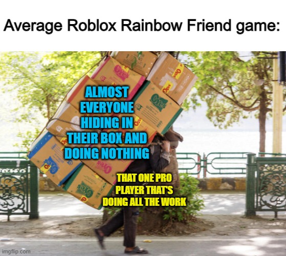 I'm the one always carrying the entire group :/ | Average Roblox Rainbow Friend game:; ALMOST EVERYONE HIDING IN THEIR BOX AND DOING NOTHING; THAT ONE PRO PLAYER THAT'S DOING ALL THE WORK | image tagged in carrying a heavy load on your back | made w/ Imgflip meme maker