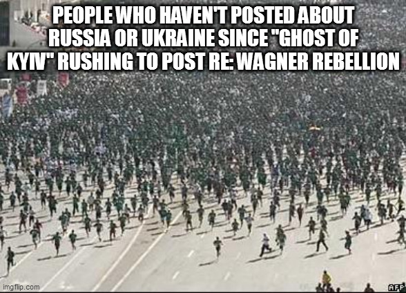 Crowd Rush | PEOPLE WHO HAVEN'T POSTED ABOUT RUSSIA OR UKRAINE SINCE "GHOST OF KYIV" RUSHING TO POST RE: WAGNER REBELLION | image tagged in crowd rush | made w/ Imgflip meme maker
