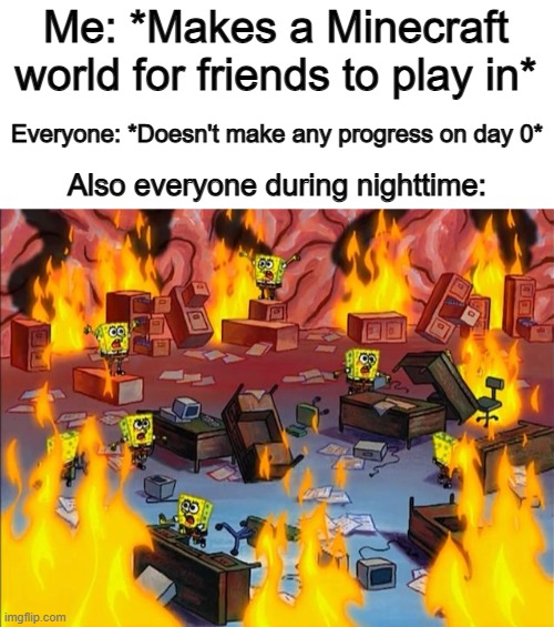 Just run into creepers and punch off a hoard of zombies -_- | Me: *Makes a Minecraft world for friends to play in*; Everyone: *Doesn't make any progress on day 0*; Also everyone during nighttime: | image tagged in spongebob fire | made w/ Imgflip meme maker