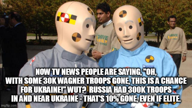 Crash test dummies | NOW TV NEWS PEOPLE ARE SAYING, "OH, WITH SOME 30K WAGNER TROOPS GONE, THIS IS A CHANCE FOR UKRAINE!" WUT?  RUSSIA HAD 300K TROOPS IN AND NEAR UKRAINE - THAT'S 10% GONE, EVEN IF ELITE. | image tagged in crash test dummies | made w/ Imgflip meme maker