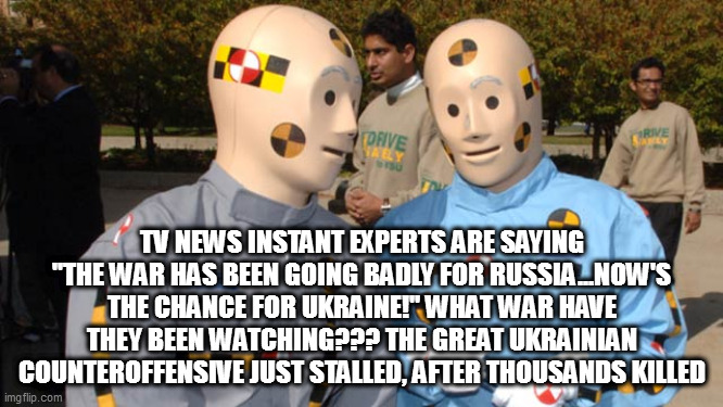 Crash test dummies | TV NEWS INSTANT EXPERTS ARE SAYING "THE WAR HAS BEEN GOING BADLY FOR RUSSIA...NOW'S THE CHANCE FOR UKRAINE!" WHAT WAR HAVE THEY BEEN WATCHING??? THE GREAT UKRAINIAN COUNTEROFFENSIVE JUST STALLED, AFTER THOUSANDS KILLED | image tagged in crash test dummies | made w/ Imgflip meme maker