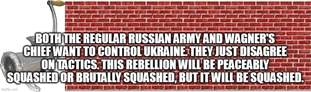BOTH THE REGULAR RUSSIAN ARMY AND WAGNER'S CHIEF WANT TO CONTROL UKRAINE. THEY JUST DISAGREE ON TACTICS. THIS REBELLION WILL BE PEACEABLY SQUASHED OR BRUTALLY SQUASHED, BUT IT WILL BE SQUASHED. | image tagged in memes | made w/ Imgflip meme maker