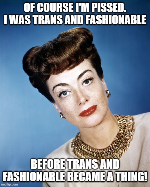 Replace the Flag with Joan's Image | OF COURSE I'M PISSED.
I WAS TRANS AND FASHIONABLE; BEFORE TRANS AND FASHIONABLE BECAME A THING! | image tagged in lgbtq,rainbow unicorn butterfly kitten,joan crawford,entertainment | made w/ Imgflip meme maker