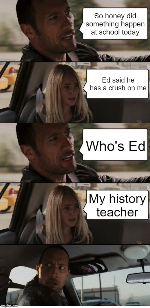 Well it's not okay unless she's in college | So honey did something happen at school today; Ed said he has a crush on me; Who's Ed; My history teacher | image tagged in the rock conversation,funny,dark humor,pedophile,pedophilia,dark | made w/ Imgflip meme maker