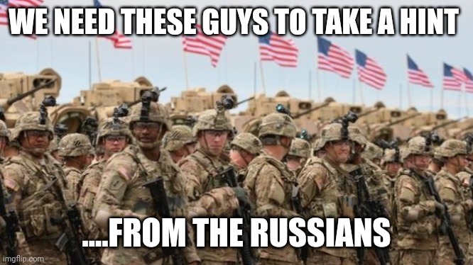 Do it....do it now | WE NEED THESE GUYS TO TAKE A HINT; ....FROM THE RUSSIANS | image tagged in us military | made w/ Imgflip meme maker