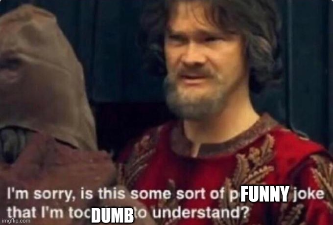 Is this some kind of peasant joke I'm too rich to understand? | FUNNY DUMB | image tagged in is this some kind of peasant joke i'm too rich to understand | made w/ Imgflip meme maker