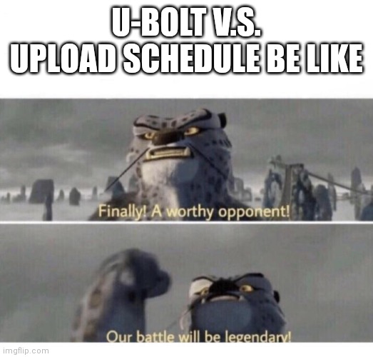 U-bolt v.s. upload streak | U-BOLT V.S. UPLOAD SCHEDULE BE LIKE | image tagged in our battle will be legendary | made w/ Imgflip meme maker