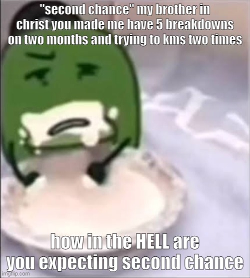 "cry about it" i will. | "second chance" my brother in christ you made me have 5 breakdowns on two months and trying to kms two times; how in the HELL are you expecting second chance | image tagged in liam creampie | made w/ Imgflip meme maker
