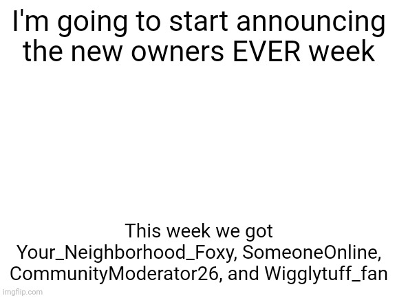 #2,056 | I'm going to start announcing the new owners EVER week; This week we got Your_Neighborhood_Foxy, SomeoneOnline, CommunityModerator26, and Wigglytuff_fan | image tagged in blank white template,owner | made w/ Imgflip meme maker