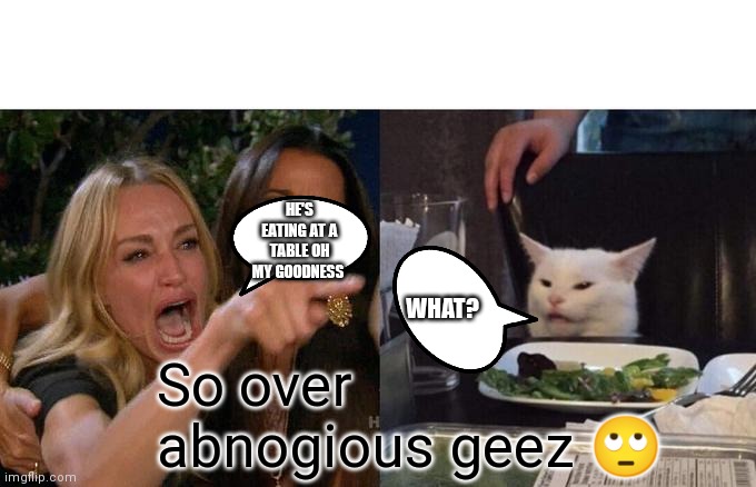 Oh my god | HE'S EATING AT A TABLE OH MY GOODNESS; WHAT? So over abnogious geez 🙄 | image tagged in memes,woman yelling at cat,funny memes,so very abnogious | made w/ Imgflip meme maker