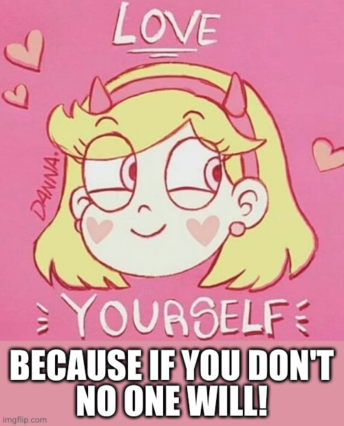 It's not trolling if it's true | BECAUSE IF YOU DON'T
NO ONE WILL! | image tagged in star butterfly love yourself | made w/ Imgflip meme maker