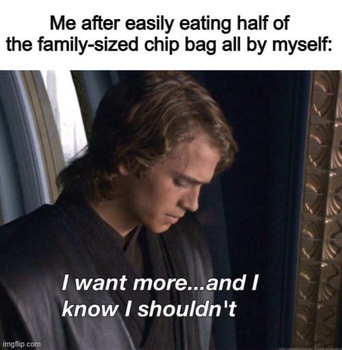 *Eats more anyway* | Me after easily eating half of the family-sized chip bag all by myself: | image tagged in i want more and i know i shouldn't | made w/ Imgflip meme maker