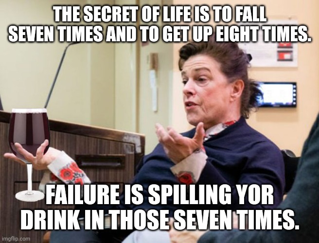 Alcoholics Nonanonymous | THE SECRET OF LIFE IS TO FALL SEVEN TIMES AND TO GET UP EIGHT TIMES. FAILURE IS SPILLING YOR DRINK IN THOSE SEVEN TIMES. | image tagged in chef barbara lynch denies all wrong doing,alcoholic,restaurant,failure,life lessons | made w/ Imgflip meme maker