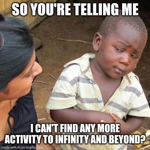 *triggered buzz lightyear* | SO YOU'RE TELLING ME; I CAN'T FIND ANY MORE ACTIVITY TO INFINITY AND BEYOND? | image tagged in memes,third world skeptical kid,ai meme | made w/ Imgflip meme maker