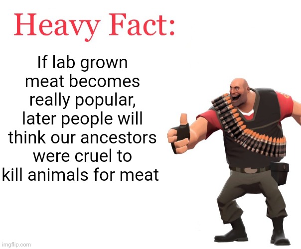 Meme #2,063 | If lab grown meat becomes really popular, later people will think our ancestors were cruel to kill animals for meat | image tagged in heavy fact,memes,shower thoughts,meat,false,lol | made w/ Imgflip meme maker
