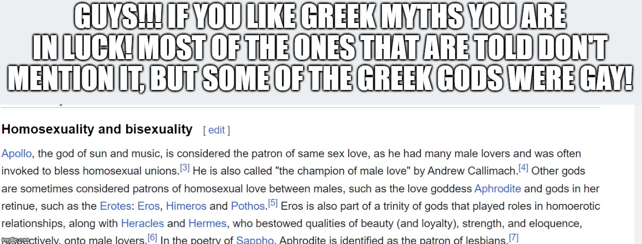 I knew apollo was gay and a few other gods were LGBTQ, but LOOK IT UP! There are so many! | GUYS!!! IF YOU LIKE GREEK MYTHS YOU ARE IN LUCK! MOST OF THE ONES THAT ARE TOLD DON'T MENTION IT, BUT SOME OF THE GREEK GODS WERE GAY! | image tagged in lgbtq,greek mythology | made w/ Imgflip meme maker