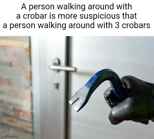 Meme #2,064 | A person walking around with a crobar is more suspicious that a person walking around with 3 crobars | image tagged in memes,shower thoughts,crobar,facts,true,funny | made w/ Imgflip meme maker