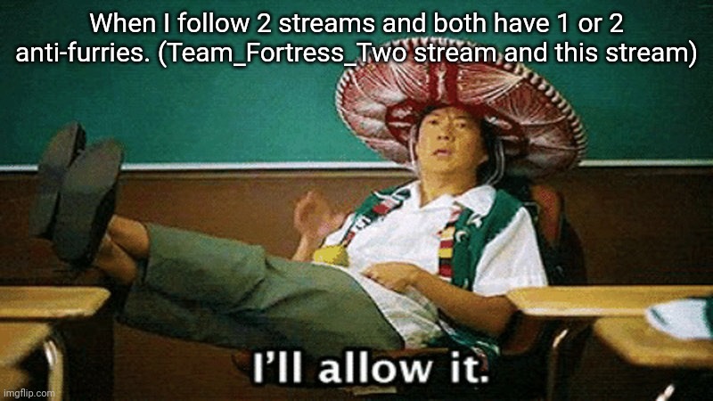 Ill allow it | When I follow 2 streams and both have 1 or 2 anti-furries. (Team_Fortress_Two stream and this stream) | image tagged in ill allow it | made w/ Imgflip meme maker
