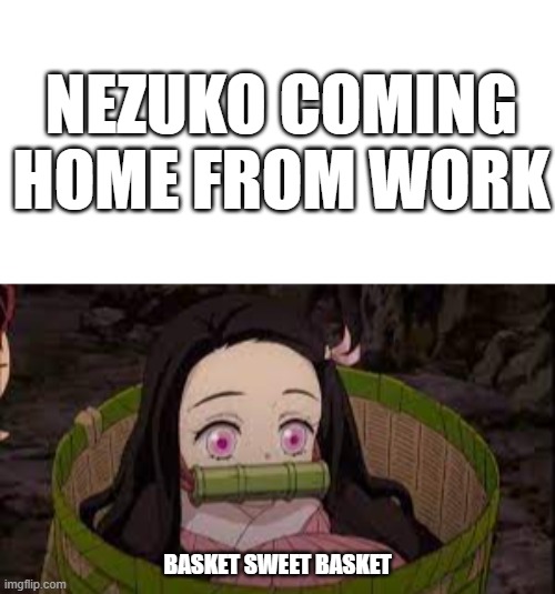 Nezuko's House | NEZUKO COMING HOME FROM WORK; BASKET SWEET BASKET | image tagged in demon slayer,nezuko,funny memes,this might not be actually funny,it might be only funny to me | made w/ Imgflip meme maker