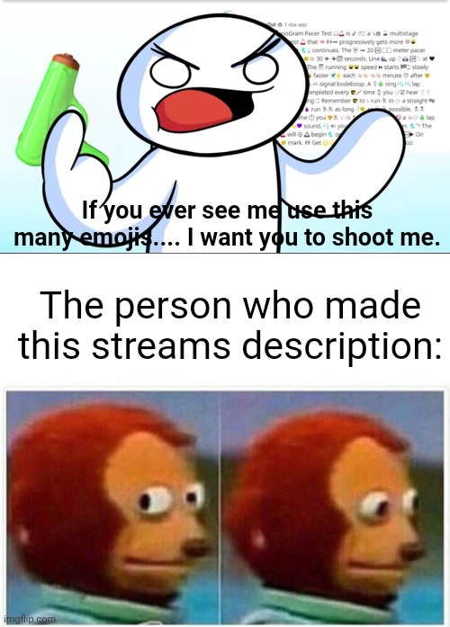 Meme #2,069 | If you ever see me use this many emojis.... I want you to shoot me. The person who made this streams description: | image tagged in memes,monkey puppet,filter,emojis | made w/ Imgflip meme maker
