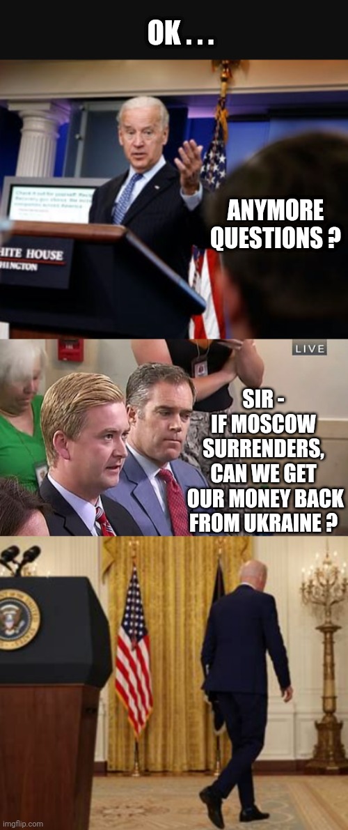 And...he's gone | OK . . . ANYMORE QUESTIONS ? SIR -
IF MOSCOW SURRENDERS,
CAN WE GET
 OUR MONEY BACK FROM UKRAINE ? | image tagged in democrats,ukraine,liberals,leftists,doocy,media | made w/ Imgflip meme maker