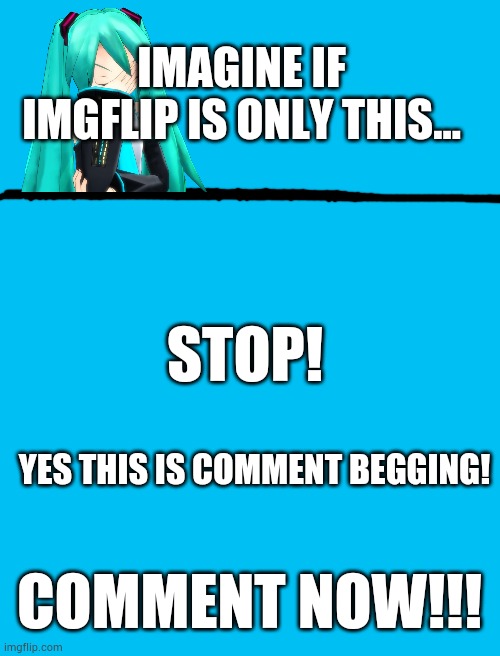That would suck | IMAGINE IF IMGFLIP IS ONLY THIS... STOP! YES THIS IS COMMENT BEGGING! COMMENT NOW!!! | image tagged in begging,stop begging please just grind you lazy person,omfg,pls dont be this in the future,i wanna be like iceu | made w/ Imgflip meme maker