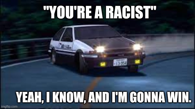 I KNOW BITCH | "YOU'RE A RACIST"; YEAH, I KNOW, AND I'M GONNA WIN. | image tagged in funny,shitpost,initial d,racist,cars | made w/ Imgflip meme maker