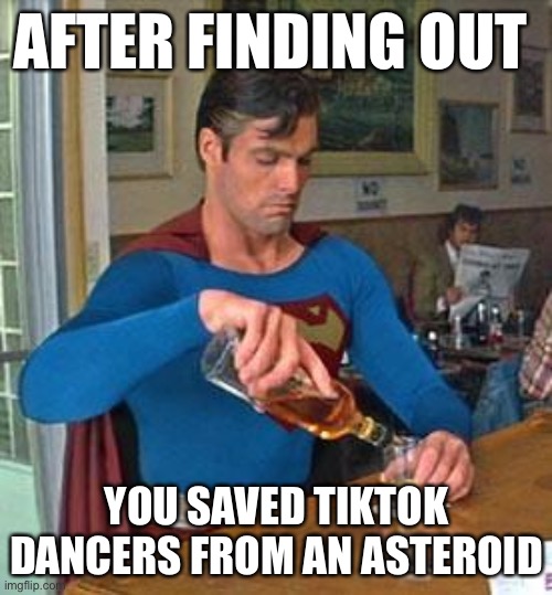 Yeah | AFTER FINDING OUT; YOU SAVED TIKTOK DANCERS FROM AN ASTEROID | image tagged in drunk superman,superman,tiktok | made w/ Imgflip meme maker