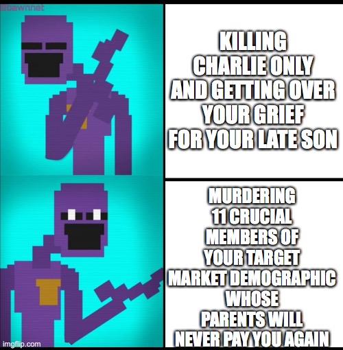 William's logic | KILLING CHARLIE ONLY AND GETTING OVER YOUR GRIEF FOR YOUR LATE SON; MURDERING 11 CRUCIAL MEMBERS OF YOUR TARGET MARKET DEMOGRAPHIC WHOSE PARENTS WILL NEVER PAY YOU AGAIN | image tagged in drake hotline bling meme fnaf edition,fnaf,william afton,purple guy | made w/ Imgflip meme maker