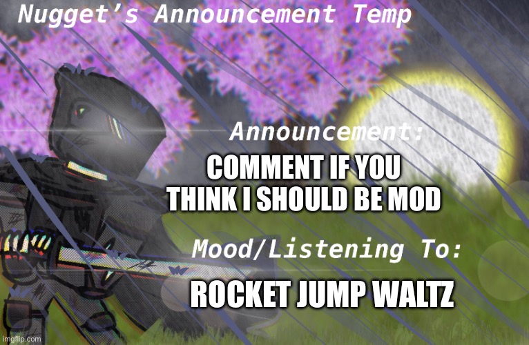 Nugget’s Announcement Temp | COMMENT IF YOU THINK I SHOULD BE MOD; ROCKET JUMP WALTZ | image tagged in nugget s announcement temp | made w/ Imgflip meme maker