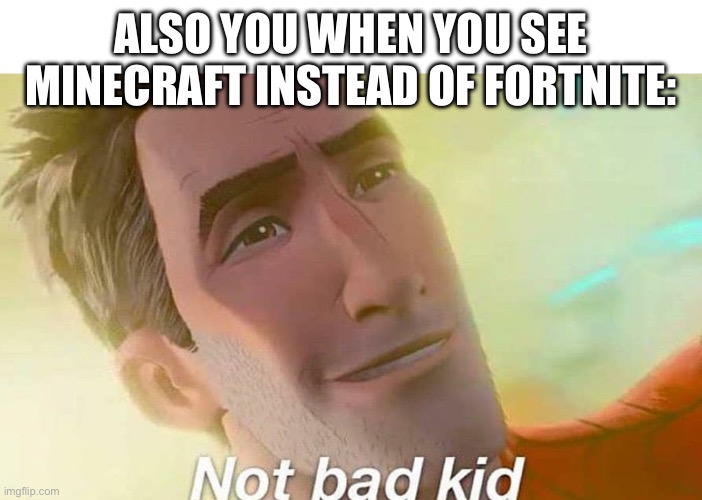 Not bad kid | ALSO YOU WHEN YOU SEE MINECRAFT INSTEAD OF FORTNITE: | image tagged in not bad kid | made w/ Imgflip meme maker