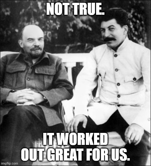 lenin and stalin | NOT TRUE. IT WORKED OUT GREAT FOR US. | image tagged in lenin and stalin | made w/ Imgflip meme maker