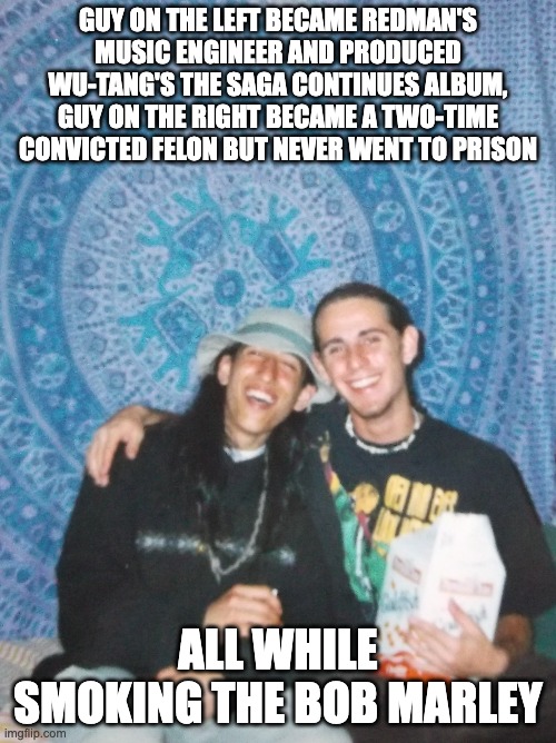 Camp Marley | GUY ON THE LEFT BECAME REDMAN'S MUSIC ENGINEER AND PRODUCED WU-TANG'S THE SAGA CONTINUES ALBUM, GUY ON THE RIGHT BECAME A TWO-TIME CONVICTED FELON BUT NEVER WENT TO PRISON; ALL WHILE SMOKING THE BOB MARLEY | image tagged in bob marley,wu tang,redman,music,engineer,america | made w/ Imgflip meme maker