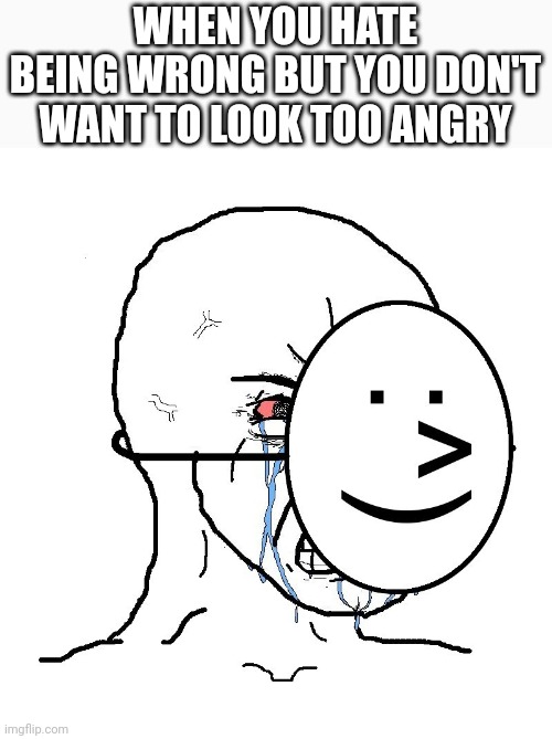 Pretending To Be Happy, Hiding Crying Behind A Mask | WHEN YOU HATE BEING WRONG BUT YOU DON'T WANT TO LOOK TOO ANGRY | image tagged in pretending to be happy hiding crying behind a mask | made w/ Imgflip meme maker