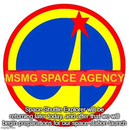 MSMG Space Agency | Space Shuttle Explorer will be returning later today, and after that we will begin preparations for our space station launch | image tagged in msmg space agency | made w/ Imgflip meme maker