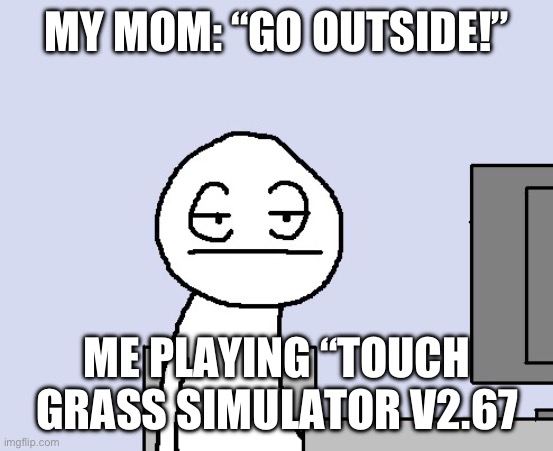 h.2 | MY MOM: “GO OUTSIDE!”; ME PLAYING “TOUCH GRASS SIMULATOR V2.67 | image tagged in bored of this crap | made w/ Imgflip meme maker