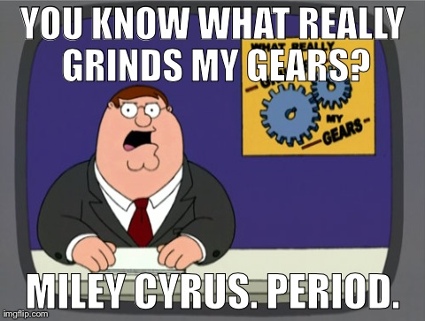 Peter Griffin News | YOU KNOW WHAT REALLY GRINDS MY GEARS? MILEY CYRUS. PERIOD. | image tagged in memes,peter griffin news | made w/ Imgflip meme maker