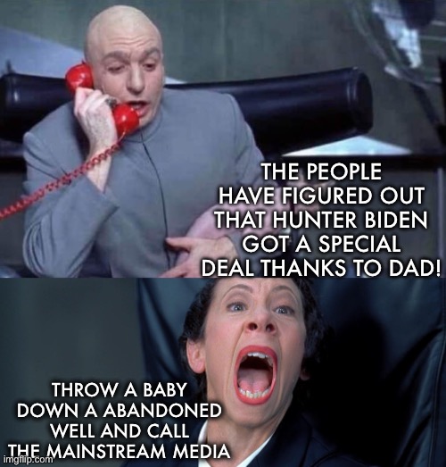 Yes the would indeed! | THE PEOPLE HAVE FIGURED OUT THAT HUNTER BIDEN GOT A SPECIAL DEAL THANKS TO DAD! THROW A BABY DOWN A ABANDONED WELL AND CALL THE MAINSTREAM MEDIA | image tagged in dr evil and frau | made w/ Imgflip meme maker