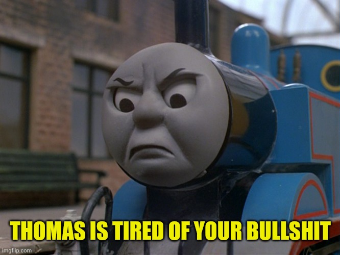 Thomas the tank engine is so tired | THOMAS IS TIRED OF YOUR BULLSHIT | image tagged in thomas the tank engine,thomas,memes,meme,funny,funny memes | made w/ Imgflip meme maker