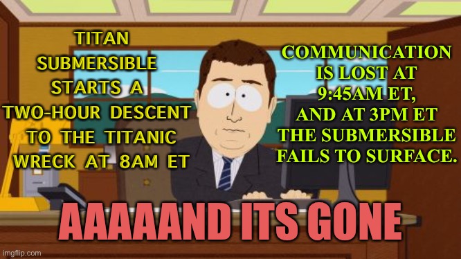Communication is lost at 9:45am ET, and at 3pm ET the submersible fails to surface. | COMMUNICATION IS LOST AT 9:45AM ET, AND AT 3PM ET THE SUBMERSIBLE FAILS TO SURFACE. TITAN SUBMERSIBLE 
STARTS A 
TWO-HOUR DESCENT 
TO THE TITANIC WRECK AT 8AM ET; AAAAAND ITS GONE | image tagged in memes,aaaaand its gone | made w/ Imgflip meme maker