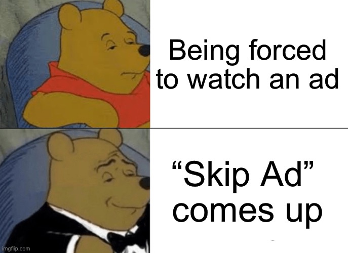 Me for real | Being forced to watch an ad; “Skip Ad” 
comes up | image tagged in memes,tuxedo winnie the pooh,funny,so me,skip ad | made w/ Imgflip meme maker
