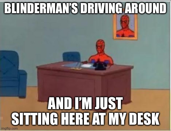 spiderman desk | BLINDERMAN’S DRIVING AROUND AND I’M JUST SITTING HERE AT MY DESK | image tagged in spiderman desk | made w/ Imgflip meme maker