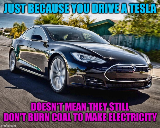 Meme #2,082 | JUST BECAUSE YOU DRIVE A TESLA; DOESN'T MEAN THEY STILL DON'T BURN COAL TO MAKE ELECTRICITY | image tagged in memes,tesla,fossil fuel,electricity,coal,true | made w/ Imgflip meme maker